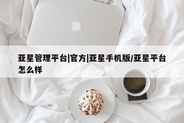亚星app下载 亚星代理合作-会员开户亚星管理平台|官方|亚星手机版/亚星平台怎么样