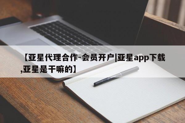 亚星app下载 亚星代理合作-会员开户【亚星代理合作-会员开户|亚星app下载,亚星是干嘛的】