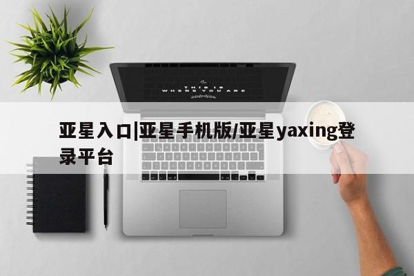 亚星app下载 亚星代理合作-会员开户亚星入口|亚星手机版/亚星yaxing登录平台