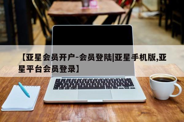 亚星app下载 亚星代理合作-会员开户【亚星会员开户-会员登陆|亚星手机版,亚星平台会员登录】